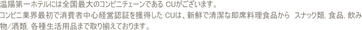 温陽第一ホテルには全国最大のコンビニチェーンである CUがございます. コンビニ業界最初で消費者中心経営認証を獲得した CUは、新鮮で清潔な即席料理食品から　スナック類, 食品, 飲み物/酒類, 各種生活用品まで取り揃えております.