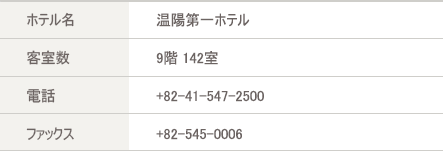 ホテル名 ：温陽第一ホテル 客室数 ：9階 142室 電話 ：041-547-2500 ファックス：041-545-0006